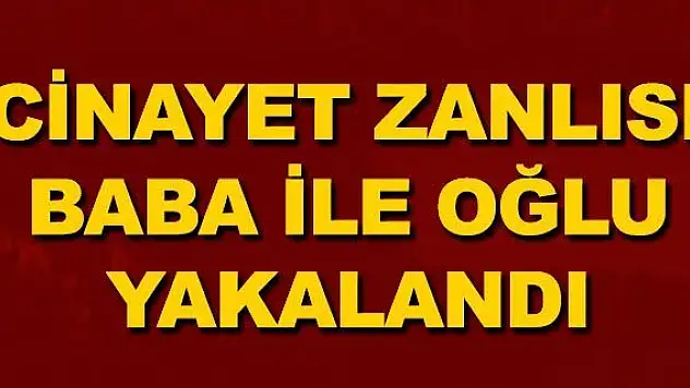 Cinayet zanlısı baba ile oğlu yakalandı