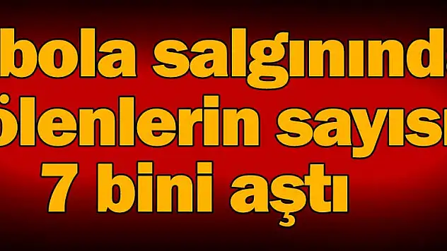 Ebola salgınında ölenlerin sayısı 7 bini aştı