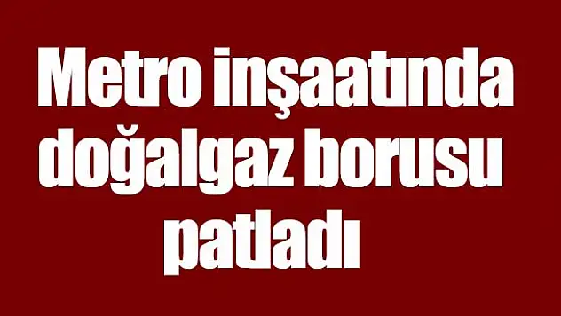 Eyüp'te metro inşaatında doğalgaz borusu patladı