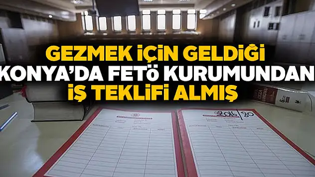 Gezmek için geldiği Konya'da FETÖ kurumundan iş teklifi almış