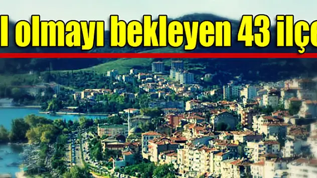İl olmayı bekleyen 43 ilçe