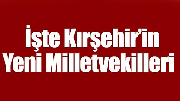 İşte Kırşehir'in Yeni Milletvekilleri