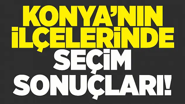 İşte Konya'nın ilçelerinde oy oranları