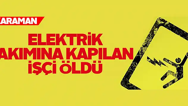 Karaman'da elektrik akımına kapılan işçi öldü