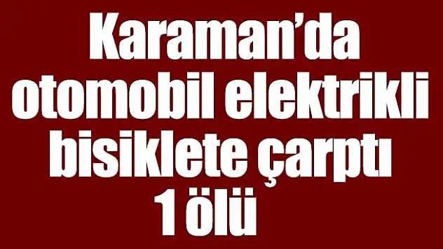 Karaman'da otomobil elektrikli bisiklete çarptı: 1 ölü