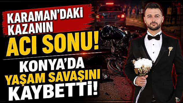 Karaman'daki kazanın acı sonu! Konya'da yaşam savaşını kaybetti