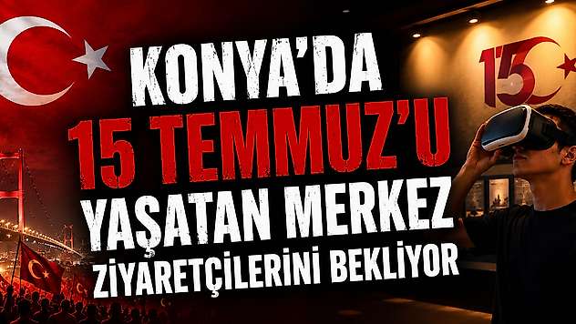 Konya'da 15 Temmuz'u 360 derece deneyimleme fırsatı