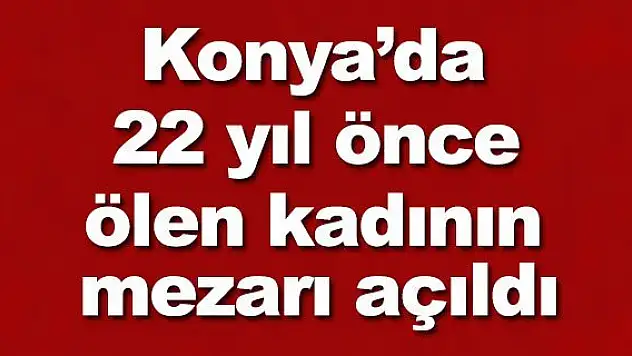Konya'da 22 yıl önce ölen kadının mezarı açıldı