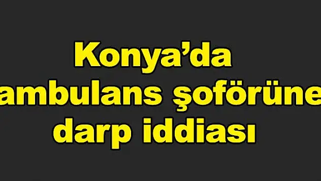Konya'da ambulans şoförüne darp iddiası