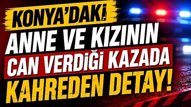 Konya'da anne ve kızını hayattan koparan sürücüye ilişkin yeni detay