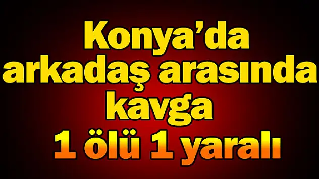 Konya'da, arkadaşlar arasında kavga, 1 ölü 1 yaralı