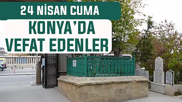 Konya'da bugün kimler vefat etti? 24 Nisan Cuma günü