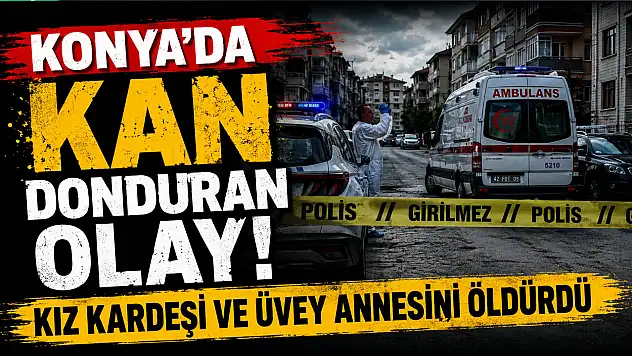 Konya'da dehşet! Kız kardeşi ve üvey annesini öldürdü