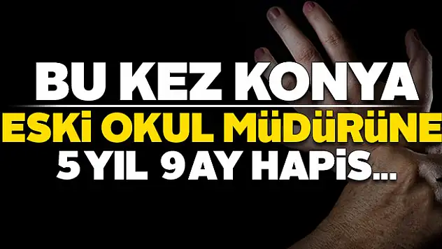 Konya'da eski okul müdürüne 5 yıl 9 ay hapis cezası