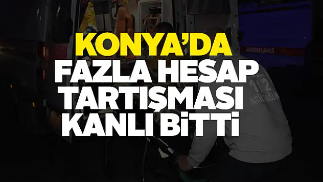 Konya'da fazla hesap tartışması kanlı bitti