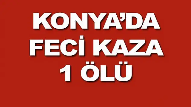 Konya'da Feci Kaza: 1 Ölü