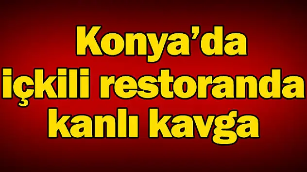 Konya'da içkili restoranda kanlı kavga