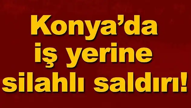 Konya'da iş yerine silahlı saldırı