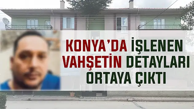 Konya'da işlenen vahşetin detayları ortaya çıktı!