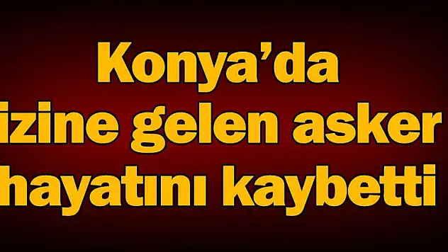 Konya'da, izine gelen asker hayatını kaybetti
