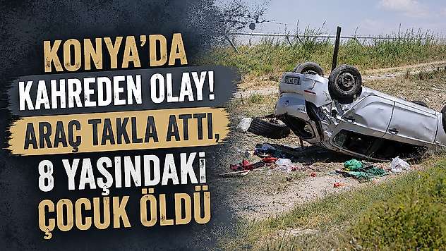 Konya'da kahreden olay! Araç takla attı, 8 yaşındaki çocuk öldü
