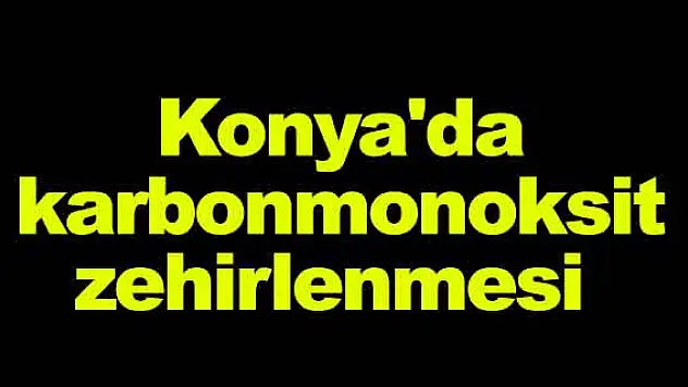 Konya'da karbonmonoksit zehirlenmesi