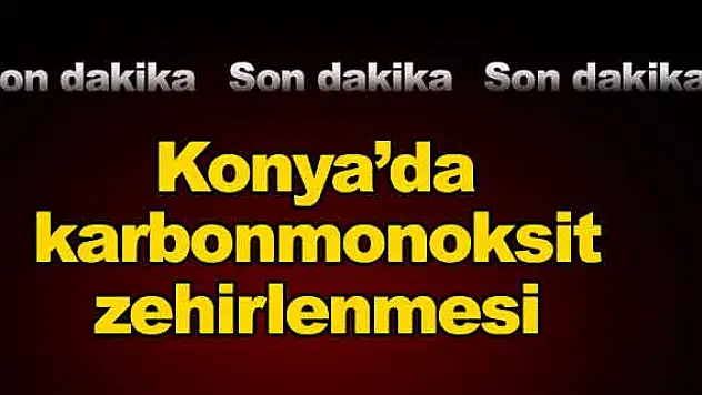 Konya'da karbonmonoksit zehirlenmesi