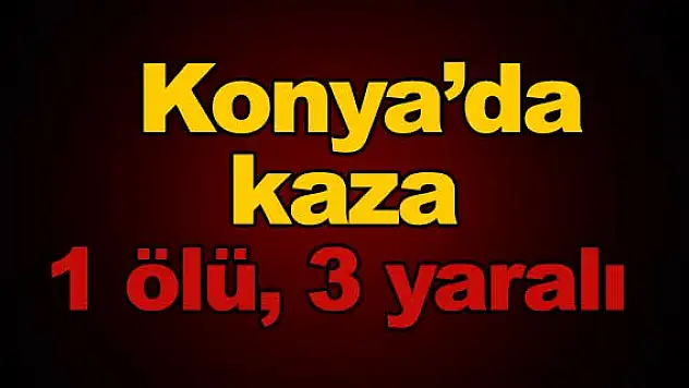 Konya'da kaza: 1 ölü, 3 yaralı