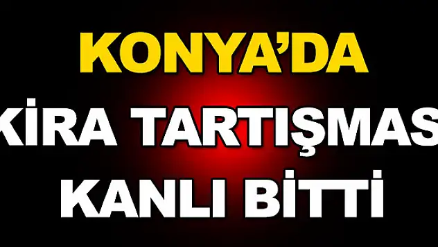 Konya'da kira tartışması kanlı bitti