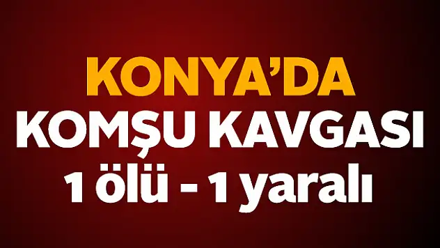 Konya'da komşu kavgası: 1 ölü, 1 yaralı