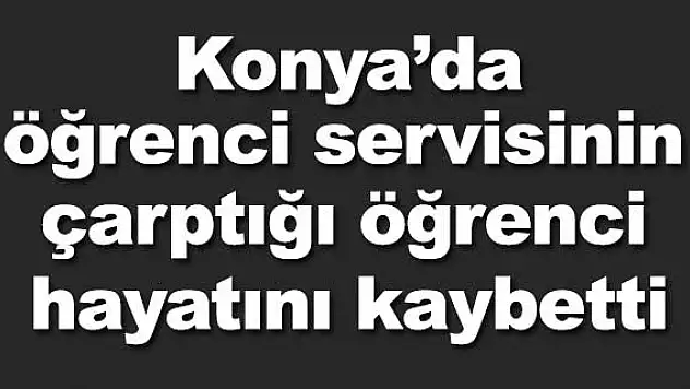 Konya'da öğrenci servisinin çarptığı öğrenci hayatını kaybetti