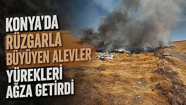 Konya'da rüzgarla büyüyen alevler yürekleri ağza getirdi
