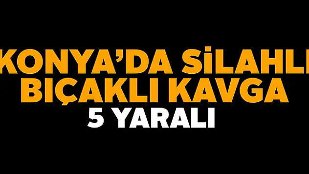 Konya'da silahlı bıçaklı kavga: 5 yaralı