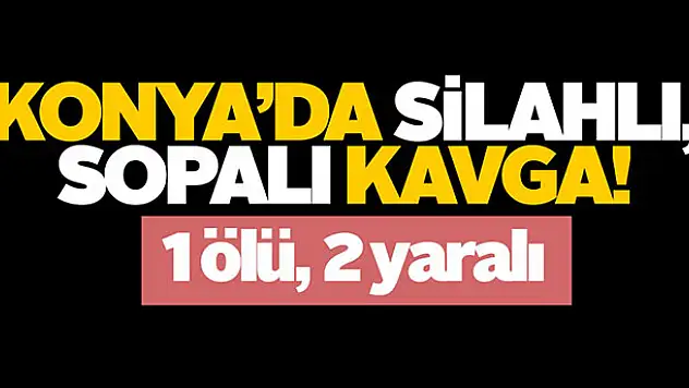 Konya'da silahlı, sopalı kavga: 1 ölü, 2 yaralı