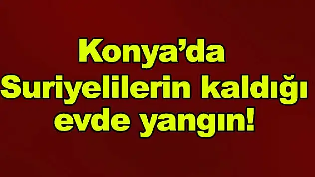 Konya'da Suriyelilerin kaldığı evde yangın