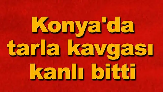 Konya'da tarla kavgası kanlı bitti: 1 ölü