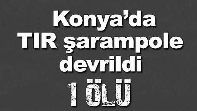 Konya'da TIR şarampole devrildi: 1 ölü