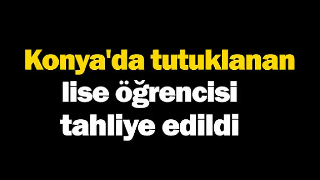 Konya'da tutuklanan lise öğrencisi tahliye edildi