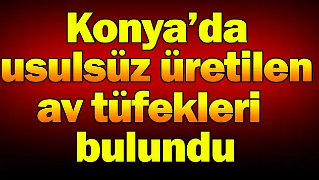 Konya'da usulsüz üretilen av tüfekleri bulundu