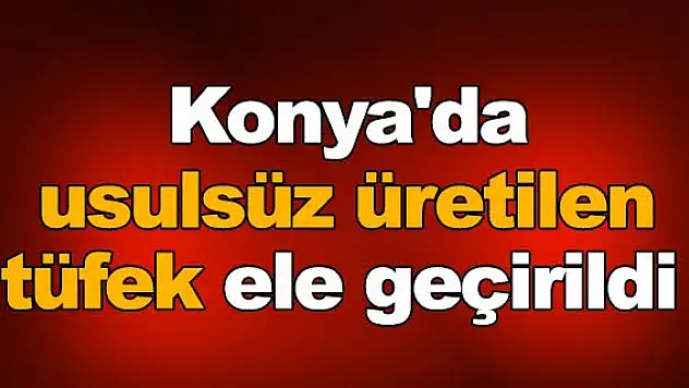 Konya'da usulsüz üretilen  tüfek ele geçirildi