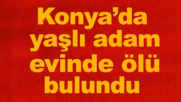 Konya'da yaşlı adam evinde ölü bulundu