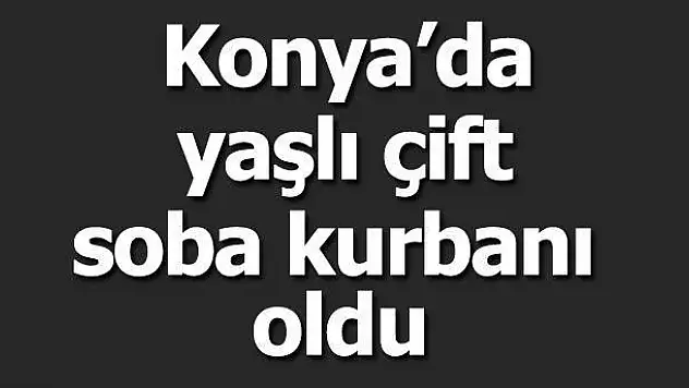 Konya'da yaşlı çift soba kurbanı oldu