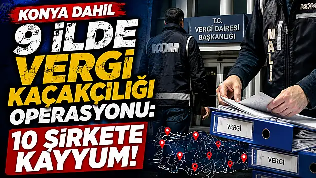 Konya dahil 9 ilde vergi kaçakçılığı operasyonu: 10 şirkete kayyum!