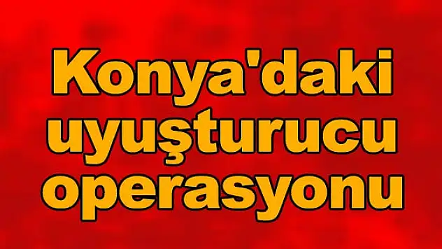 Konya'daki uyuşturucu operasyonu