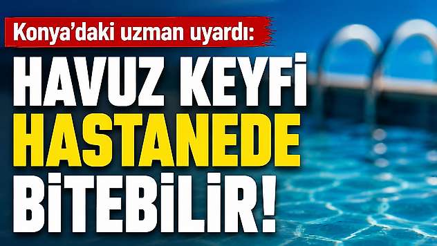 Konya'daki uzman uyardı: Havuz keyfi hastanede bitebilir!