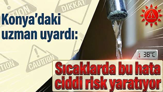 Konya'daki uzman uyardı: Sıcaklarda bu hata ciddi risk yaratıyor
