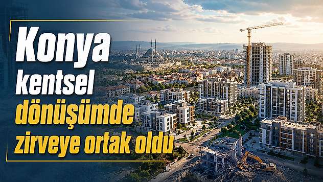 Konya kentsel dönüşümde zirveye ortak oldu