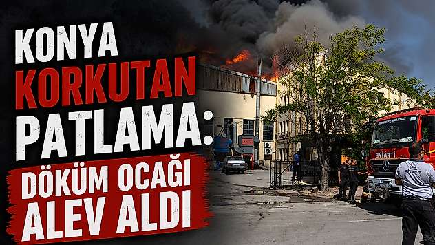 Konya'da korkutan patlama: Döküm ocağı alev aldı