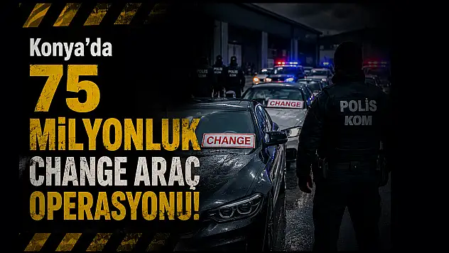 Konya merkezli  75 milyonluk change araç operasyonu!