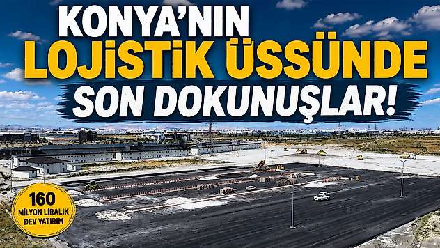 Konya'nın lojistik üssünde son dokunuşlar!